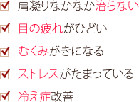 肩凝りなかなか治らない 目の疲れがひどい むくみがきになる ストレスがたまっている 冷え症改善