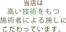 当店は 高い技術をもつ 施術者による施しに こだわっています。